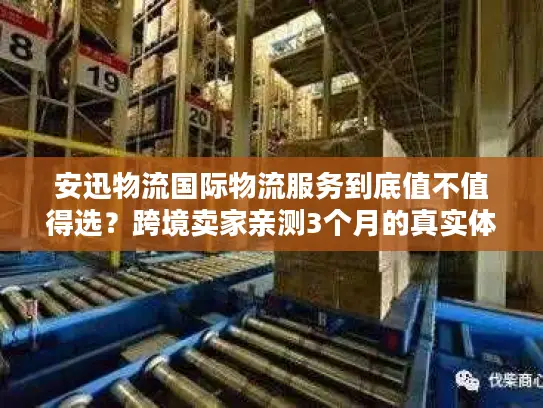 安迅物流国际物流服务到底值不值得选？跨境卖家亲测3个月的真实体验