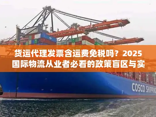货运代理发票含运费免税吗？2025国际物流从业者必看的政策盲区与实操案例