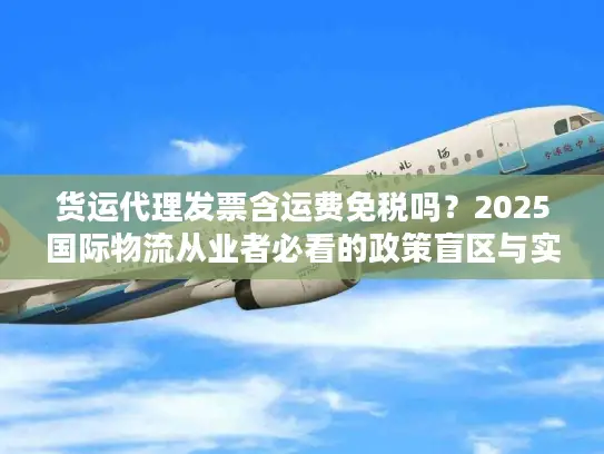 货运代理发票含运费免税吗？2025国际物流从业者必看的政策盲区与实操案例