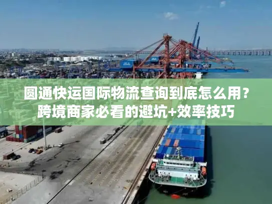 圆通快运国际物流查询到底怎么用？跨境商家必看的避坑+效率技巧