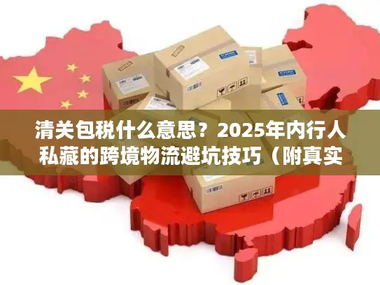 清关包税什么意思?2025年内行人私藏的跨境物流避坑技巧(附真实案例) 清关包税什么意思?2025年内行人私藏的跨境物流避坑技巧(附真实案例)