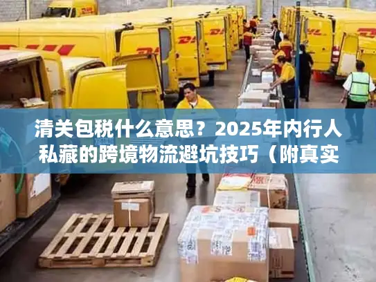 清关包税什么意思?2025年内行人私藏的跨境物流避坑技巧(附真实案例) 清关包税什么意思?2025年内行人私藏的跨境物流避坑技巧(附真实案例)