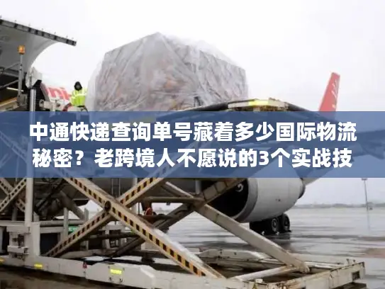 中通快递查询单号藏着多少国际物流秘密？老跨境人不愿说的3个实战技巧