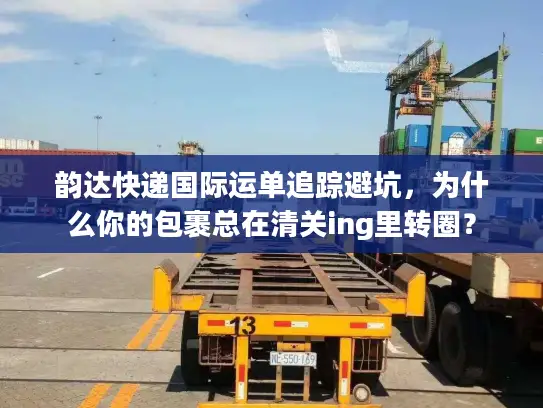 韵达快递国际运单追踪避坑，为什么你的包裹总在清关ing里转圈？