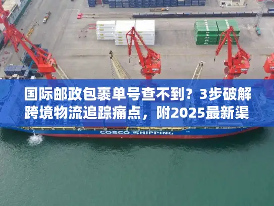 国际邮政包裹单号查不到？3步破解跨境物流追踪痛点，附2025最新渠道指南