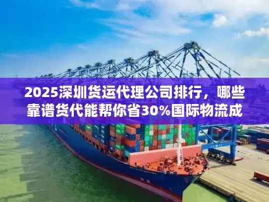 2025深圳货运代理公司排行，哪些靠谱货代能帮你省30%国际物流成本？