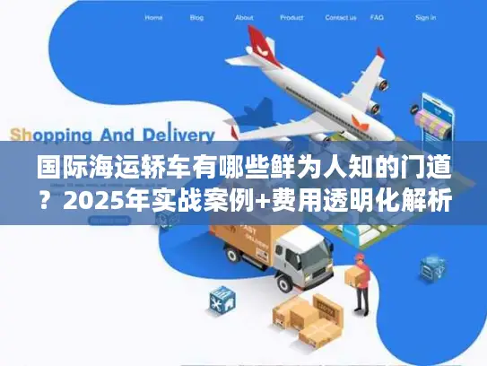 国际海运轿车有哪些鲜为人知的门道？2025年实战案例+费用透明化解析