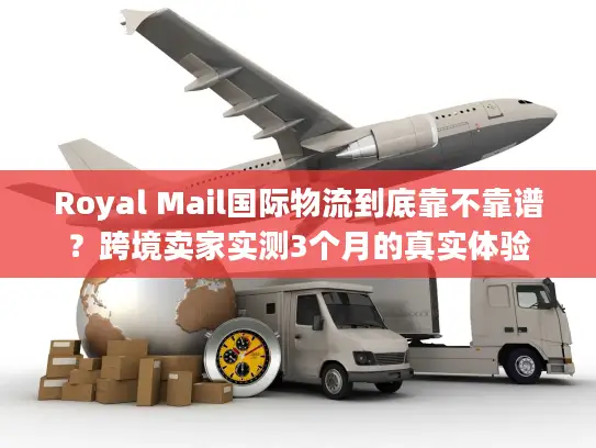 Royal Mail国际物流到底靠不靠谱？跨境卖家实测3个月的真实体验