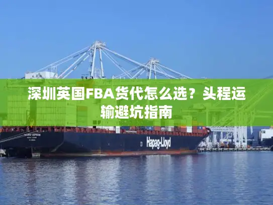 深圳英国FBA货代怎么选？头程运输避坑指南