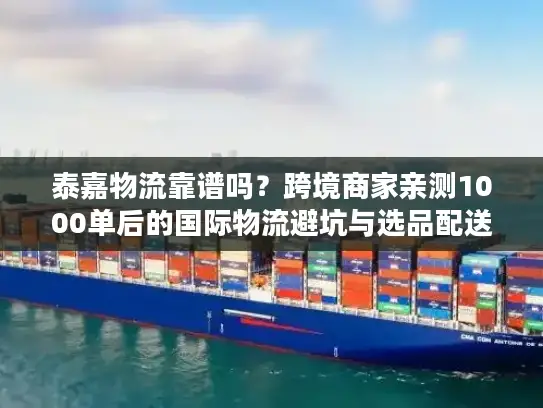 泰嘉物流靠谱吗？跨境商家亲测1000单后的国际物流避坑与选品配送实战