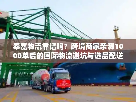 泰嘉物流靠谱吗？跨境商家亲测1000单后的国际物流避坑与选品配送实战