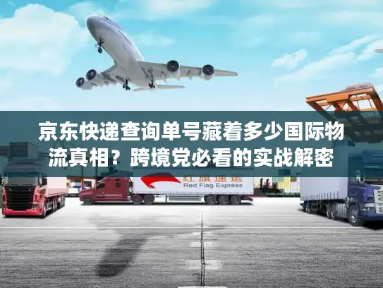 京东快递查询单号藏着多少国际物流真相？跨境党必看的实战解密