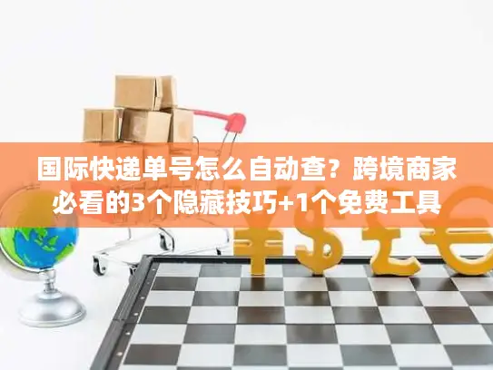 国际快递单号怎么自动查？跨境商家必看的3个隐藏技巧+1个免费工具