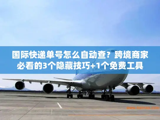 国际快递单号怎么自动查？跨境商家必看的3个隐藏技巧+1个免费工具