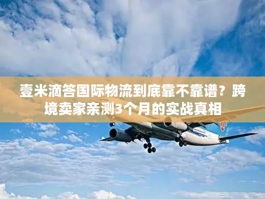 壹米滴答国际物流到底靠不靠谱？跨境卖家亲测3个月的实战真相