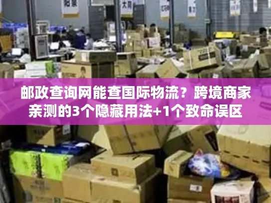 邮政查询网能查国际物流？跨境商家亲测的3个隐藏用法+1个致命误区