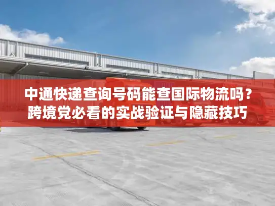中通快递查询号码能查国际物流吗？跨境党必看的实战验证与隐藏技巧