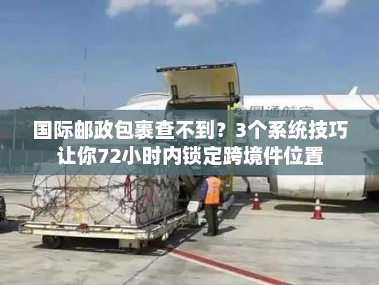 国际邮政包裹查不到？3个系统技巧让你72小时内锁定跨境件位置