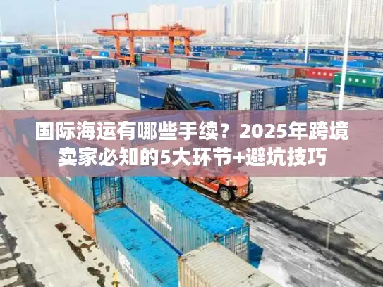 国际海运有哪些手续？2025年跨境卖家必知的5大环节+避坑技巧