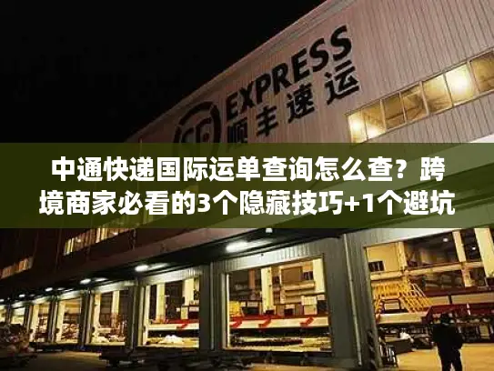 中通快递国际运单查询怎么查？跨境商家必看的3个隐藏技巧+1个避坑指南