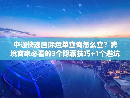 中通快递国际运单查询怎么查？跨境商家必看的3个隐藏技巧+1个避坑指南