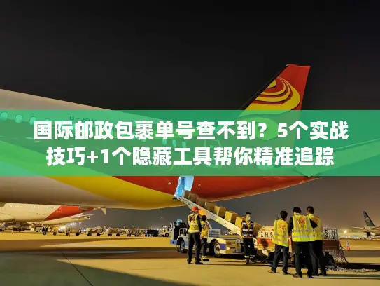 国际邮政包裹单号查不到？5个实战技巧+1个隐藏工具帮你精准追踪