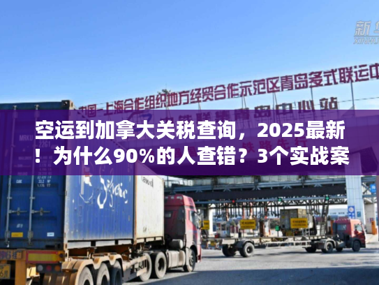 空运到加拿大关税查询，2025最新！为什么90%的人查错？3个实战案例教你避坑