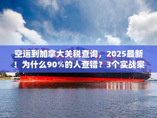 空运到加拿大关税查询，2025最新！为什么90%的人查错？3个实战案例教你避坑