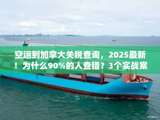 空运到加拿大关税查询，2025最新！为什么90%的人查错？3个实战案例教你避坑