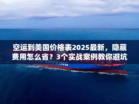 空运到美国价格表2025最新，隐藏费用怎么省？3个实战案例教你避坑