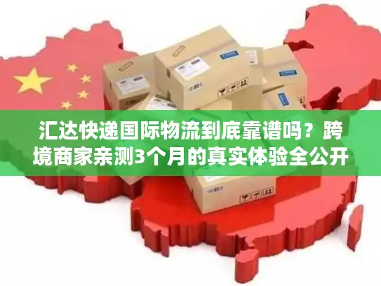 汇达快递国际物流到底靠谱吗？跨境商家亲测3个月的真实体验全公开