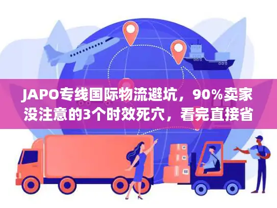 JAPO专线国际物流避坑，90%卖家没注意的3个时效死穴，看完直接省20%成本？