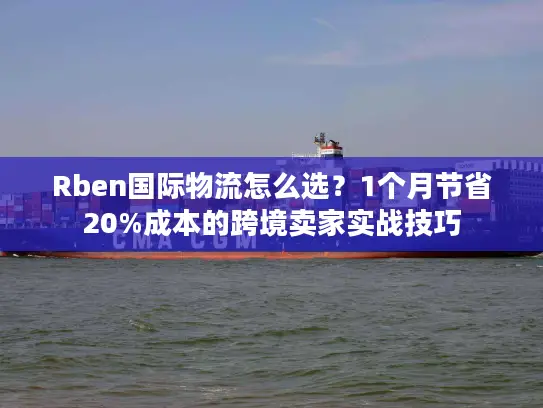Rben国际物流怎么选？1个月节省20%成本的跨境卖家实战技巧