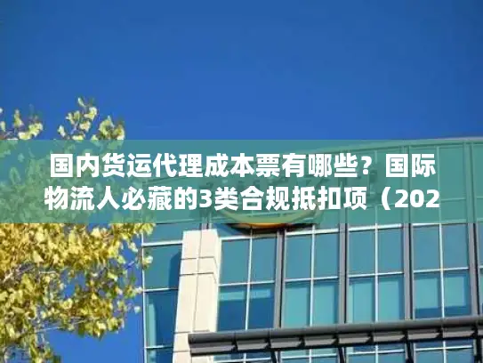 国内货运代理成本票有哪些？国际物流人必藏的3类合规抵扣项（2025最新）