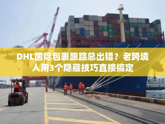 DHL国际包裹跟踪总出错？老跨境人用3个隐藏技巧直接搞定