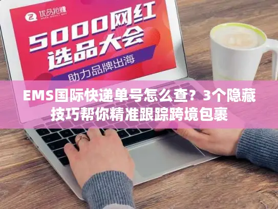 EMS国际快递单号怎么查？3个隐藏技巧帮你精准跟踪跨境包裹