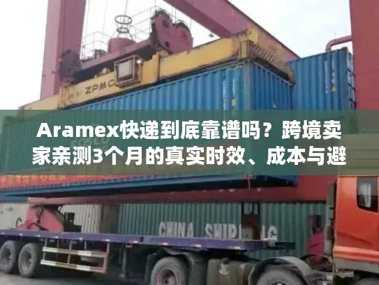 Aramex快递到底靠谱吗？跨境卖家亲测3个月的真实时效、成本与避坑指南