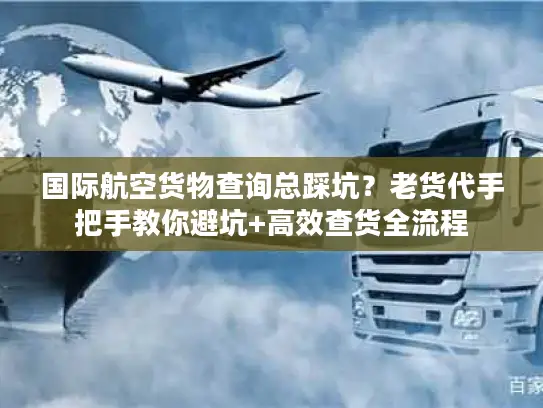 国际航空货物查询总踩坑？老货代手把手教你避坑+高效查货全流程