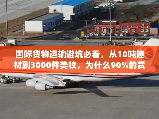 国际货物运输避坑必看，从10吨建材到3000件美妆，为什么90%的货代选不对？