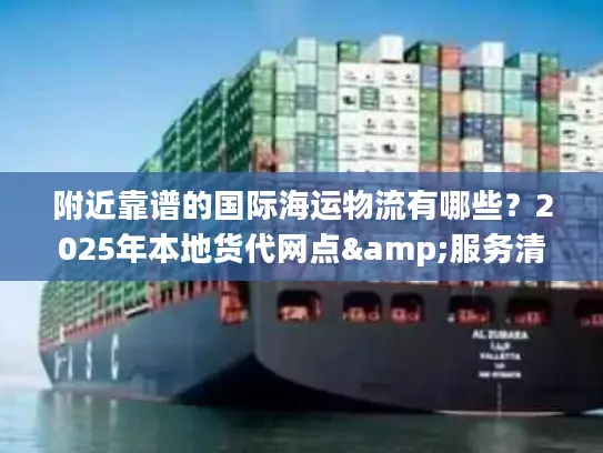 附近靠谱的国际海运物流有哪些？2025年本地货代网点&服务清单来了！