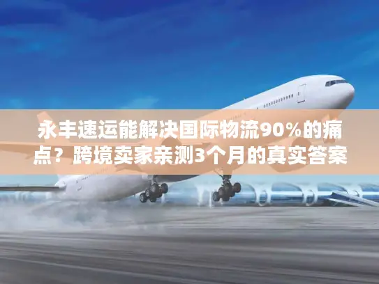 永丰速运能解决国际物流90%的痛点？跨境卖家亲测3个月的真实答案