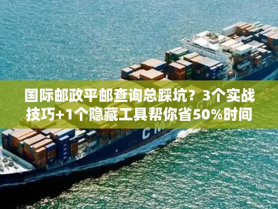 国际邮政平邮查询总踩坑？3个实战技巧+1个隐藏工具帮你省50%时间