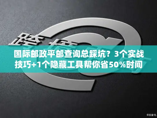 国际邮政平邮查询总踩坑？3个实战技巧+1个隐藏工具帮你省50%时间
