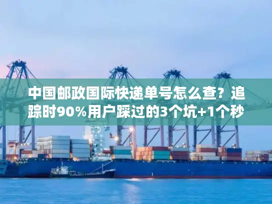 中国邮政国际快递单号怎么查？追踪时90%用户踩过的3个坑+1个秒更技巧