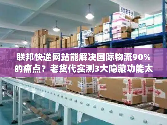 联邦快递网站能解决国际物流90%的痛点？老货代实测3大隐藏功能太好用