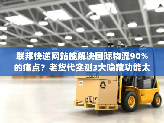 联邦快递网站能解决国际物流90%的痛点？老货代实测3大隐藏功能太好用