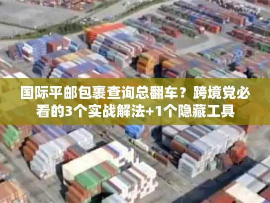 国际平邮包裹查询总翻车？跨境党必看的3个实战解法+1个隐藏工具