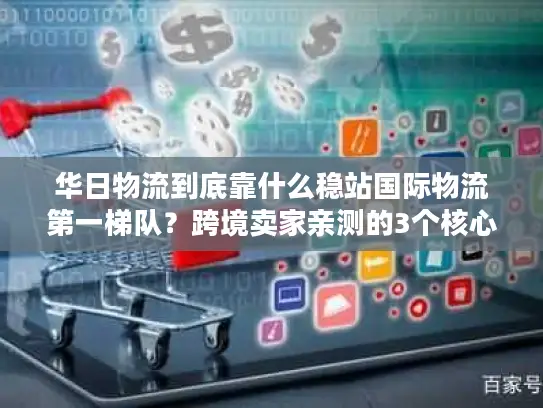 华日物流到底靠什么稳站国际物流第一梯队？跨境卖家亲测的3个核心优势揭秘