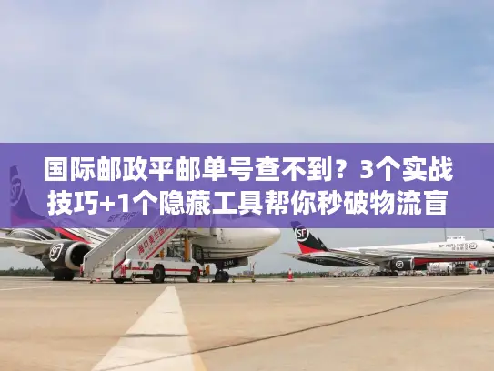 国际邮政平邮单号查不到？3个实战技巧+1个隐藏工具帮你秒破物流盲区
