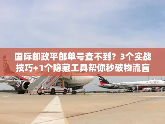 国际邮政平邮单号查不到？3个实战技巧+1个隐藏工具帮你秒破物流盲区